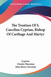 The Treatises Of S. Caecilius Cyprian, Bishop Of Carthage And Martyr, Cyprian