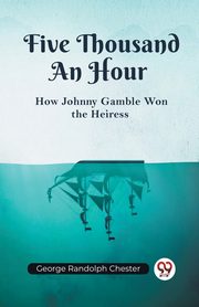 Five Thousand An Hour How Johnny Gamble Won the Heiress, George Randolph Chester