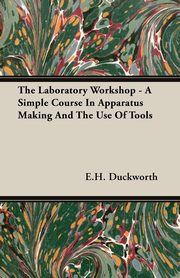 The Laboratory Workshop - A Simple Course in Apparatus Making and the Use of Tools, Duckworth E. H.