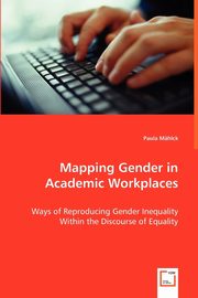 Mapping Gender in Academic Workplaces - Ways of Reproducing Gender Inequality Within the Discourse of Equality, Mhlck Paula