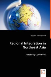 Regional Integration in Northeast Asia - Assessing Conditions, Tumurchudur Jargalan