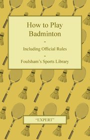 How to Play Badminton - Including Official Rules - Foulsham's Sports Library, Expert