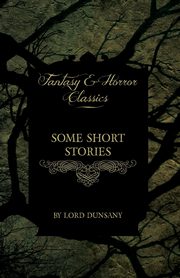 Some Short Stories by Lord Dunsany (Fantasy and Horror Classics), Dunsany Edward John Moreton