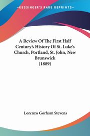 A Review Of The First Half Century's History Of St. Luke's Church, Portland, St. John, New Brunswick (1889), 