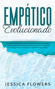 Emptico evolucionado Una gua de supervivencia para la persona altamente sensible (PAS) para curarse, recuperarse del abuso narcisista, prosperar en las relaciones y triunfar en la carrera de sus sue?os, Flowers Jessica