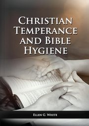 The Christian Temperance and Bible Hygiene Unabridged Edition, White Ellen G.
