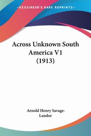 Across Unknown South America V1 (1913), Savage-Landor Arnold Henry