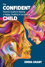 The Confident Parent's Guide to Raising a Happy, Healthy & Successful Child, Grant Emma