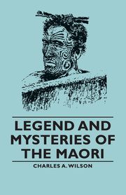 Legend and Mysteries of the Maori, Wilson Charles a. A.