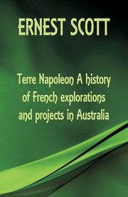 Terre Napoleon A history of French explorations and projects in Australia, Scott Ernest