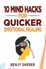 10 Mind Hacks for Quicker Emotional Healing, Sherer Benjy