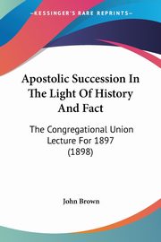 Apostolic Succession In The Light Of History And Fact, Brown John