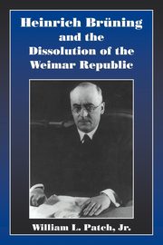 Heinrich Bruning and the Dissolution of the Weimar Republic, Patch William L. Jr.
