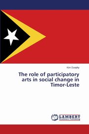 ksiazka tytu: The Role of Participatory Arts in Social Change in Timor-Leste autor: Dunphy Kim