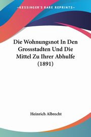 ksiazka tytu: Die Wohnungsnot In Den Grossstadten Und Die Mittel Zu Ihrer Abhulfe (1891) autor: Albrecht Heinrich