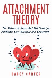 Attachment Theory, The Science of Successful Relationships, Authentic Love, Romance and Connection, Carter Darcy