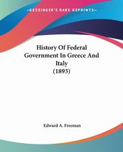 History Of Federal Government In Greece And Italy (1893), Freeman Edward A.