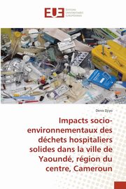 ksiazka tytu: Impacts socio-environnementaux des dchets hospitaliers solides dans la ville de Yaound, rgion du centre, Cameroun autor: Djiyo Denis