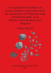 La organizacin tecnolgica en grupos cazadores recolectores desde las ocupaciones del Pleistoceno final al Holoceno tardo, en la Meseta Central de Santa Cruz, Patagonia, Skarbun Fabiana