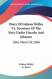 Diary Of Gideon Welles V1, Secretary Of The Navy Under Lincoln And Johnson, Welles Gideon