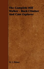 The Complete Hill Walker - Rock Climber And Cave Explorer, Palmer W. T.