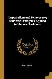 Imperialism and Democracy; Unionist Principles Applied to Modern Problems, Page Arthur