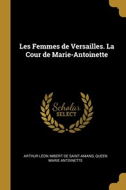 Les Femmes de Versailles. La Cour de Marie-Antoinette, Imbert de saint-amand Arthur Le?on