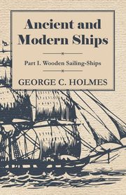 Ancient and Modern Ships - Part I. Wooden Sailing-Ships, Holmes George C.