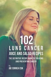 102 Lung Cancer Juice and Salad Recipes, Correa Joe