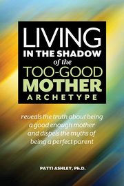 Living in the Shadow of the Too-Good Mother Archetype, Ashley Patti