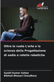 Oltre le ruote L'arte e la scienza della Progettazione di sedie a rotelle robotiche, Sahoo Sushil  Kumar