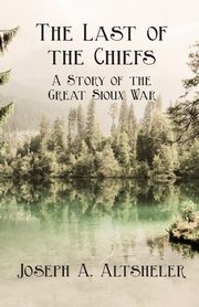 The Last of the Chiefs - A Story of the Great Sioux War, Altsheler Joseph A.