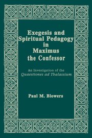 Exegesis and Spiritual Pedagogy in Maximus the Confessor, Blowers Paul M.