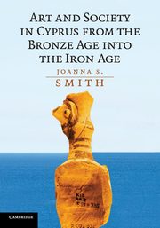 Art and Society in Cyprus from the Bronze Age into the Iron             Age, Smith Joanna S.