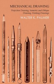 Mechanical Drawing - Projection Drawing, Isometric and Oblique Drawing, Working Drawings, Palmer Walter K.