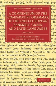A Compendium of the Comparative Grammar of the Indo-European, Sanskrit, Greek and Latin Languages, Schleicher August