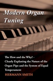 Modern Organ Tuning - The How and the Why? - Clearly Explaning the Nature of the Organ Pipe and the System of Equal Temperament, Smith Hermann