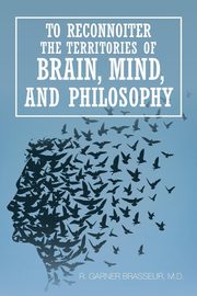 To Reconnoiter the Territories of Brain, Mind, and Philosophy, Brasseur M.D. R. Garner