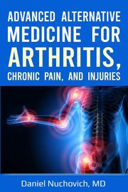 Advanced Alternative Medicine for Arthritis, Chronic Pain and Injuries, Nuchovich MD Daniel