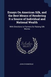 Essays On American Silk, and the Best Means of Rendering It a Source of Individual and National Wealth, D'Homergue John