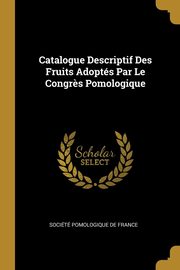 Catalogue Descriptif Des Fruits Adopts Par Le Congr?s Pomologique, Socit Pomologique De France