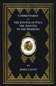 Commentaries on the Epistle of Paul the Apostle to the Hebrews, Calvin John