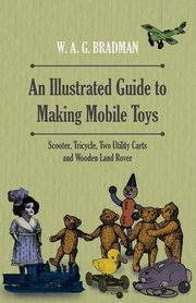 An Illustrated Guide to Making Mobile Toys - Scooter, Tricycle, Two Utility Carts and Wooden Land Rover, Bradman W. A. G.