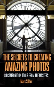 The Secrets to Amazing Photo Composition, Silber Marc