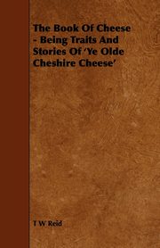 The Book of Cheese - Being Traits and Stories of 'ye Olde Cheshire Cheese', Reid T. W.