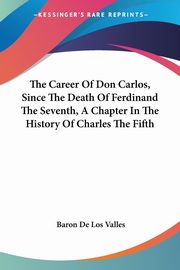 The Career Of Don Carlos, Since The Death Of Ferdinand The Seventh, A Chapter In The History Of Charles The Fifth, De Los Valles Baron