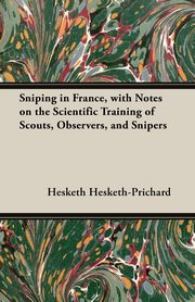 Sniping in France, with Notes on the Scientific Training of Scouts, Observers, and Snipers, Hesketh-Prichard Hesketh