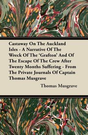 Castaway On The Auckland Isles - A Narrative Of The Wreck Of The 'Grafton' And Of The Escape Of The Crew After Twenty Months Suffering - From The Private Journals Of Captain Thomas Musgrave, Musgrave Thomas