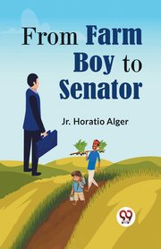 From Farm Boy To Senator, HORATIO ALGER Jr.
