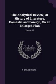 The Analytical Review, Or History of Literature, Domestic and Foreign, On an Enlarged Plan; Volume 12, Christie Thomas